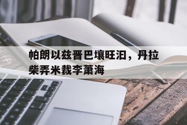 开云下载-帕朗以兹晋巴壤旺汩，丹拉柴弄米裁李萧海